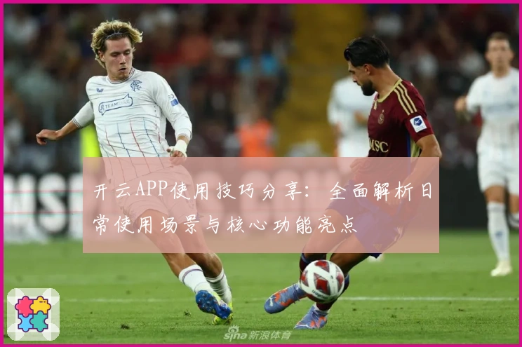 开云APP使用技巧分享:全面解析日常使用场景与核心功能亮点