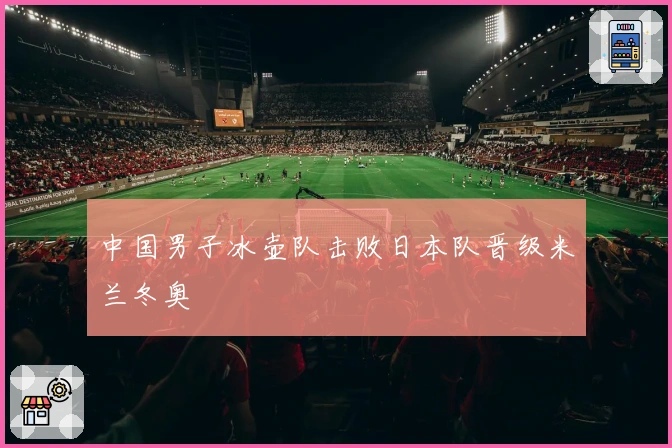 中国男子冰壶队击败日本队晋级米兰冬奥