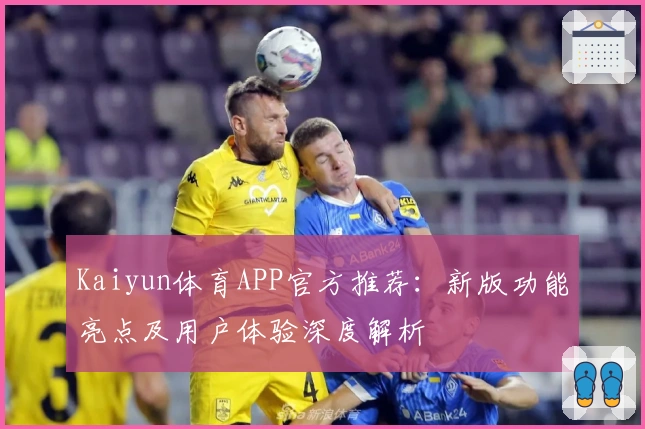 Kaiyun体育APP官方推荐:新版功能亮点及用户体验深度解析