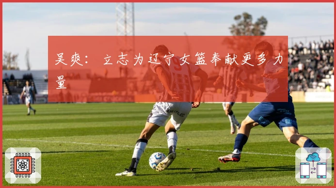 吴爽：立志为辽宁女篮奉献更多力量