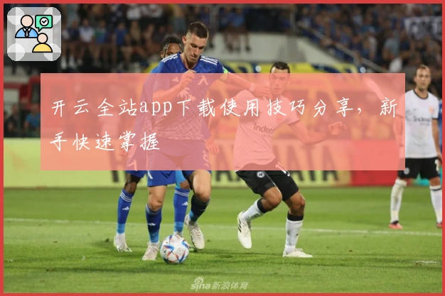 开云全站app下载使用技巧分享，新手快速掌握