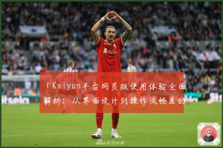 「Kaiyun平台网页版使用体验全面解析：从界面设计到操作流畅度的真实反馈」