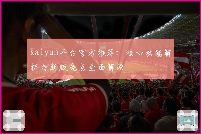 Kaiyun平台官方推荐：核心功能解析与新版亮点全面解读