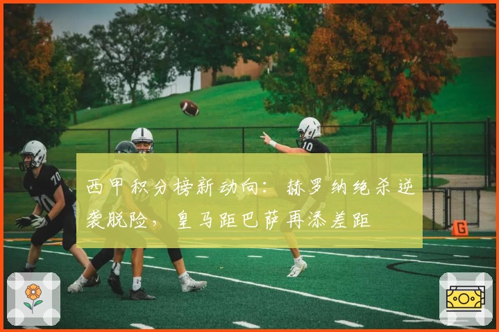 西甲积分榜新动向：赫罗纳绝杀逆袭脱险，皇马距巴萨再添差距