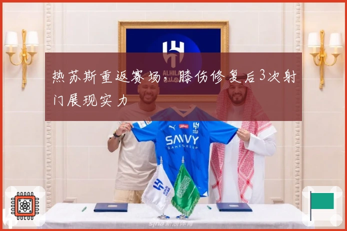 热苏斯重返赛场，膝伤修复后3次射门展现实力