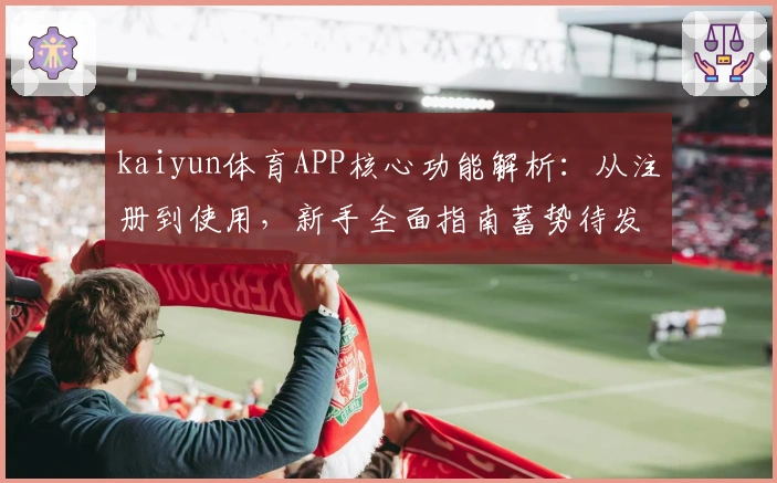 kaiyun体育APP核心功能解析：从注册到使用，新手全面指南蓄势待发