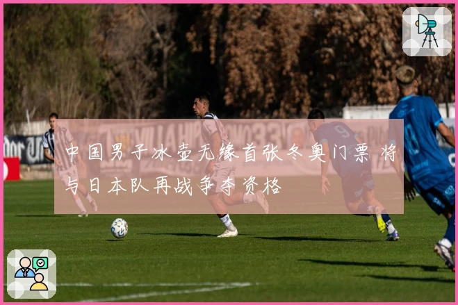 中国男子冰壶无缘首张冬奥门票 将与日本队再战争夺资格