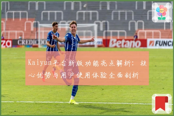 Kaiyun平台新版功能亮点解析：核心优势与用户使用体验全面剖析