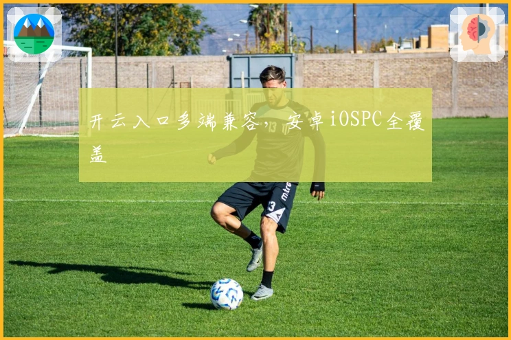 开云入口多端兼容,安卓iOSPC全覆盖