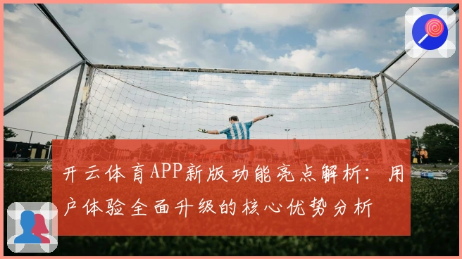 开云体育APP新版功能亮点解析：用户体验全面升级的核心优势分析