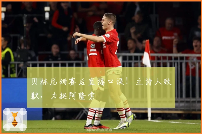 贝林厄姆赛后直播口误！主持人致歉，力挺阿隆索