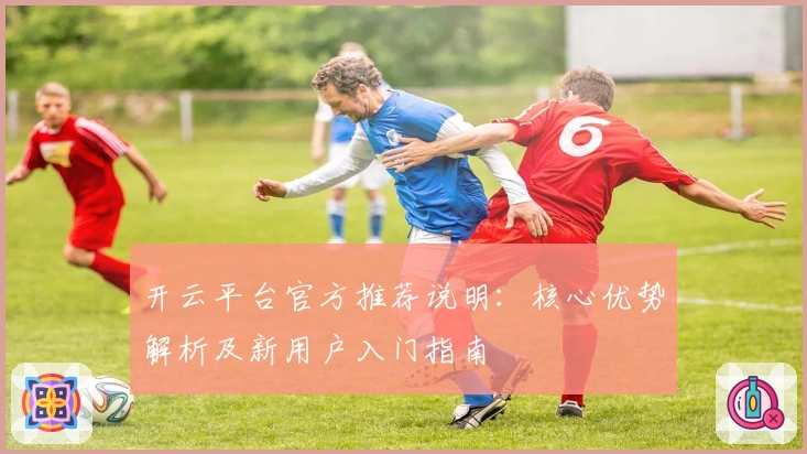 开云平台官方推荐说明：核心优势解析及新用户入门指南