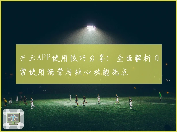 开云APP使用技巧分享：全面解析日常使用场景与核心功能亮点