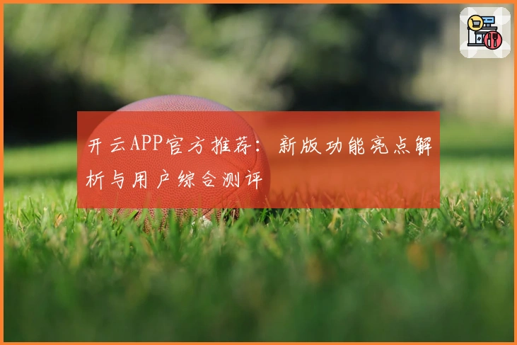 开云APP官方推荐：新版功能亮点解析与用户综合测评