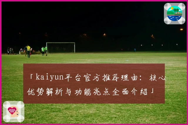 「kaiyun平台官方推荐理由：核心优势解析与功能亮点全面介绍」