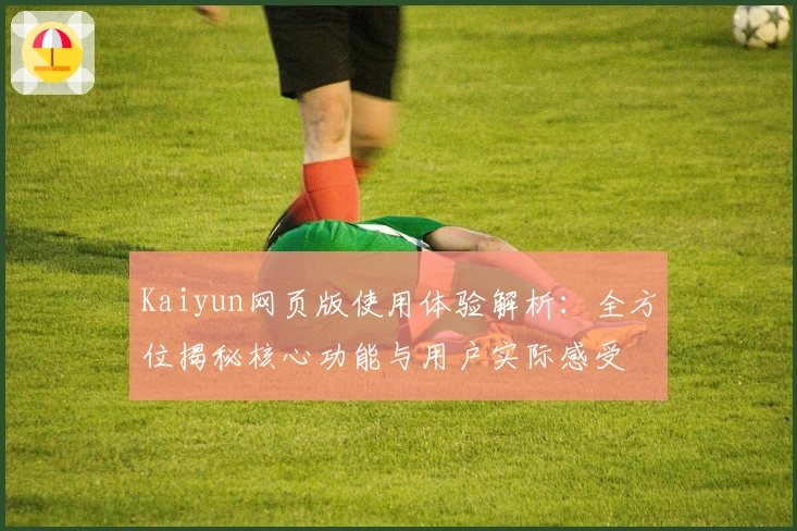 Kaiyun网页版使用体验解析:全方位揭秘核心功能与用户实际感受