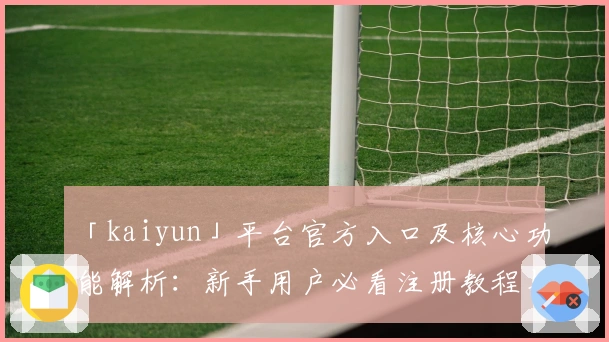 「kaiyun」平台官方入口及核心功能解析：新手用户必看注册教程与操作指南
