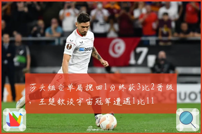 莎头组合单局挽回1分终获3比2晋级，王楚钦谈宇宙冠军遭遇1比11