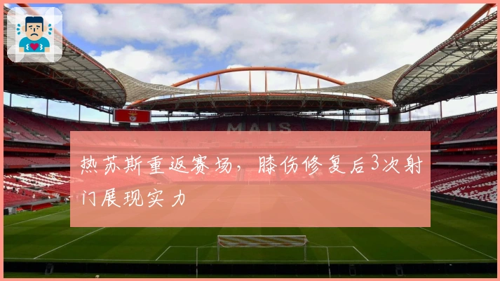 热苏斯重返赛场，膝伤修复后3次射门展现实力