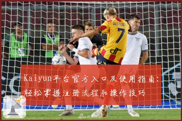 Kaiyun平台官方入口及使用指南：轻松掌握注册流程和操作技巧