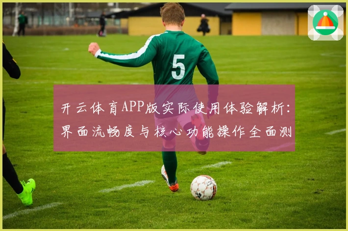 开云体育APP版实际使用体验解析:界面流畅度与核心功能操作全面测评