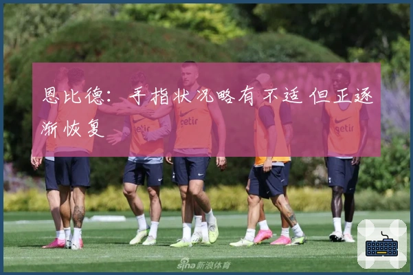 恩比德：手指状况略有不适 但正逐渐恢复