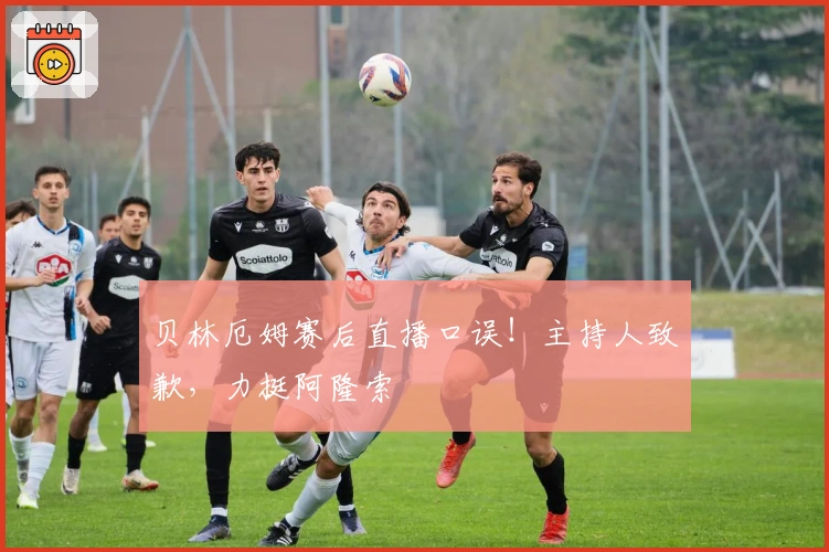 贝林厄姆赛后直播口误！主持人致歉，力挺阿隆索