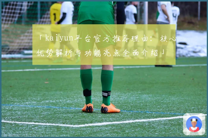 「kaiyun平台官方推荐理由:核心优势解析与功能亮点全面介绍」