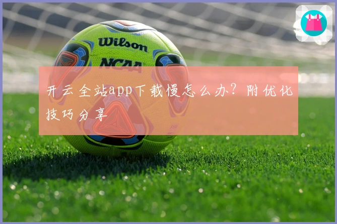 开云全站app下载慢怎么办？附优化技巧分享