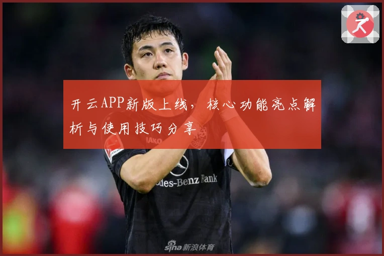 开云APP新版上线,核心功能亮点解析与使用技巧分享