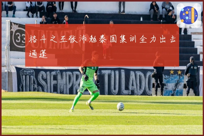 格斗之王张沛勉泰国集训全力出击通蓬