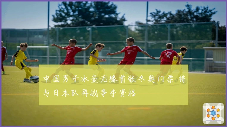 中国男子冰壶无缘首张冬奥门票 将与日本队再战争夺资格