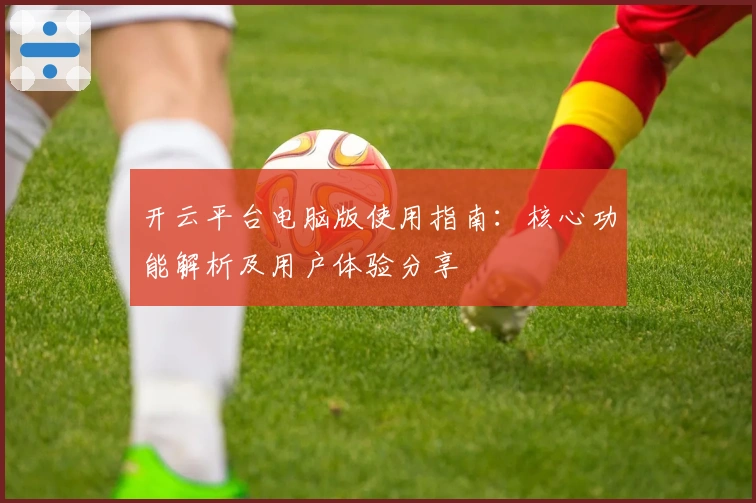 开云平台电脑版使用指南：核心功能解析及用户体验分享