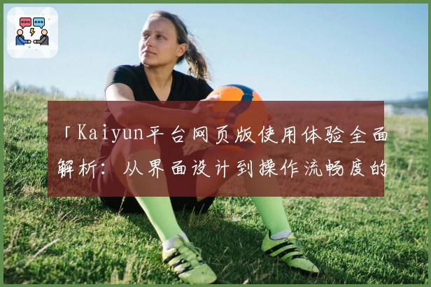 「Kaiyun平台网页版使用体验全面解析：从界面设计到操作流畅度的真实反馈」