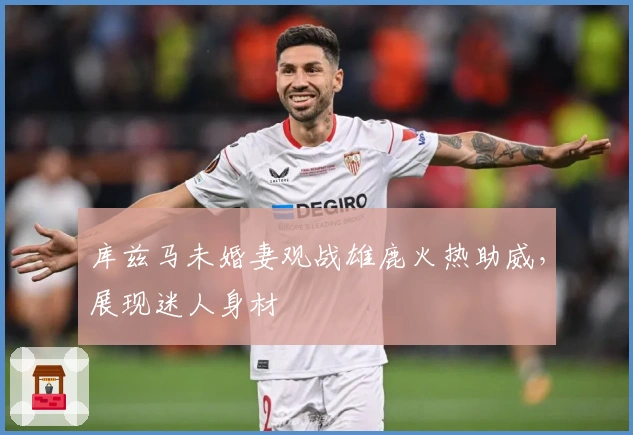 库兹马未婚妻观战雄鹿火热助威，展现迷人身材