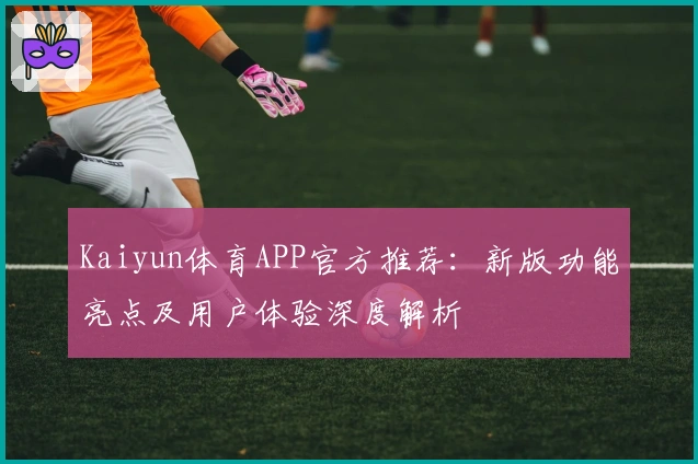 Kaiyun体育APP官方推荐：新版功能亮点及用户体验深度解析