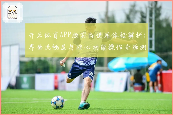 开云体育APP版实际使用体验解析：界面流畅度与核心功能操作全面测评