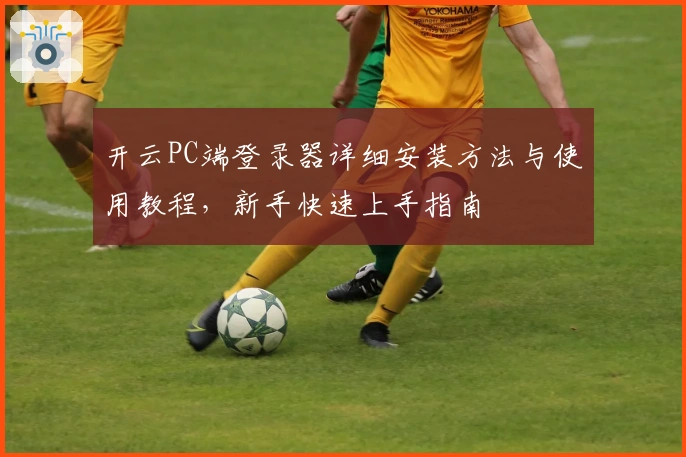 开云PC端登录器详细安装方法与使用教程，新手快速上手指南