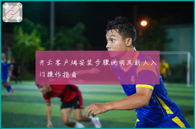开云客户端安装步骤说明及新人入门操作指南