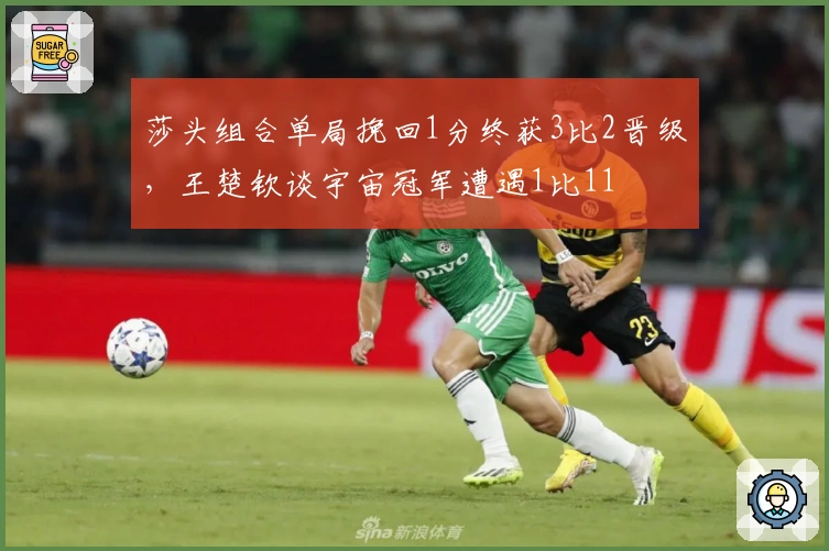 莎头组合单局挽回1分终获3比2晋级，王楚钦谈宇宙冠军遭遇1比11