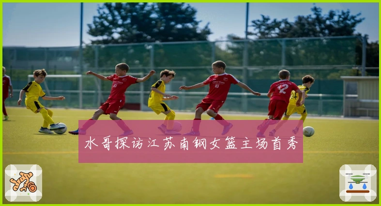 水哥探访江苏南钢女篮主场首秀