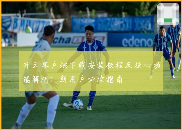 开云客户端下载安装教程及核心功能解析:新用户必读指南
