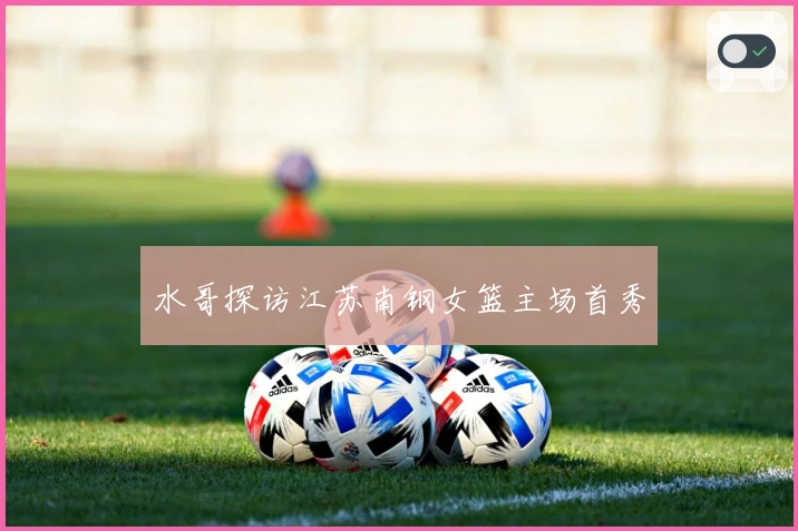 水哥探访江苏南钢女篮主场首秀