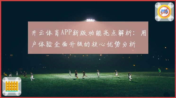 开云体育APP新版功能亮点解析:用户体验全面升级的核心优势分析