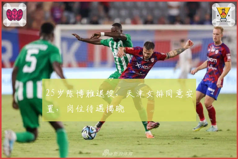 25岁陈博雅退役，天津女排同意安置，岗位待遇揭晓