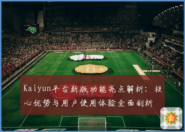 Kaiyun平台新版功能亮点解析：核心优势与用户使用体验全面剖析