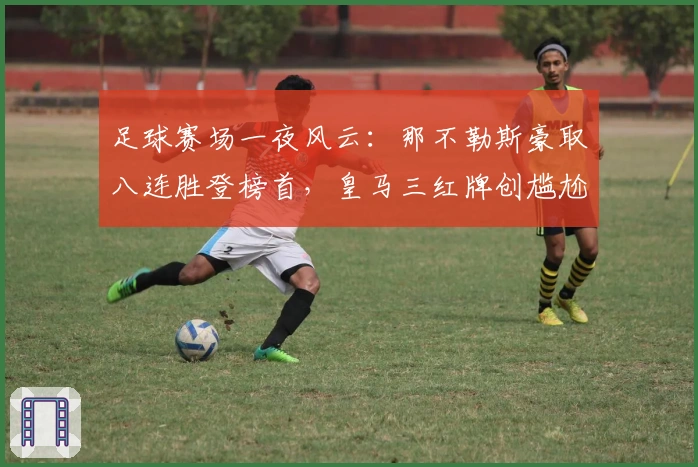 足球赛场一夜风云：那不勒斯豪取八连胜登榜首，皇马三红牌创尴尬纪录