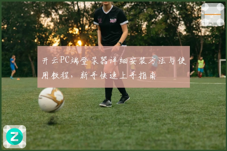 开云PC端登录器详细安装方法与使用教程，新手快速上手指南