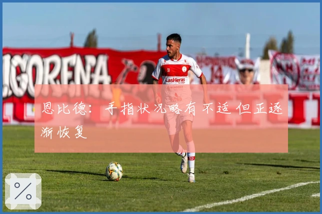 恩比德：手指状况略有不适 但正逐渐恢复