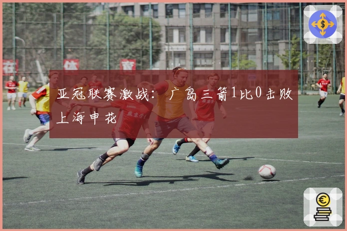亚冠联赛激战：广岛三箭1比0击败上海申花